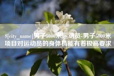 桂平男子5000米运动员-男子5000米项目对运动员的身体机能有着极高要求