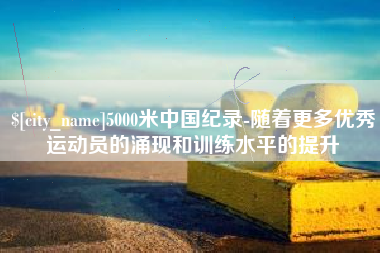 桂平5000米中国纪录-随着更多优秀运动员的涌现和训练水平的提升