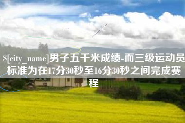 桂平男子五千米成绩-而三级运动员标准为在17分30秒至16分30秒之间完成赛程