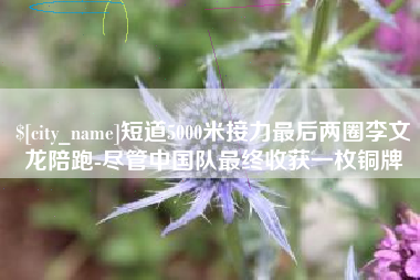 桂平短道5000米接力最后两圈李文龙陪跑-尽管中国队最终收获一枚铜牌