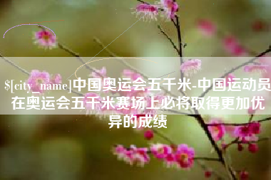 桂平中国奥运会五千米-中国运动员在奥运会五千米赛场上必将取得更加优异的成绩