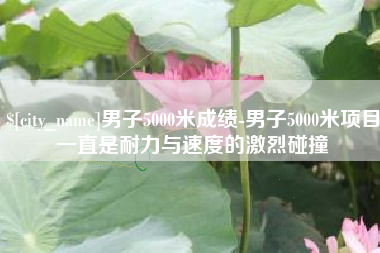 桂平男子5000米成绩-男子5000米项目一直是耐力与速度的激烈碰撞