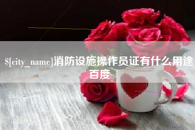 桂平消防设施操作员证有什么用途百度