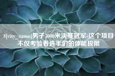桂平男子5000米决赛冠军-这个项目不仅考验着选手们的体能极限
