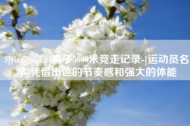 桂平男子5000米竞走记录-[运动员名字]凭借出色的节奏感和强大的体能