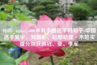 桂平5000米有中国选手吗知乎-中国选手吴宇、刘瀚彬、哈那哈提·木哈买提分别获得冠、亚、季军