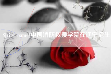 桂平中国消防救援学院在辽宁招生