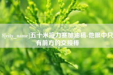 桂平五十米接力赛加油稿-他眼中只有前方的交接棒