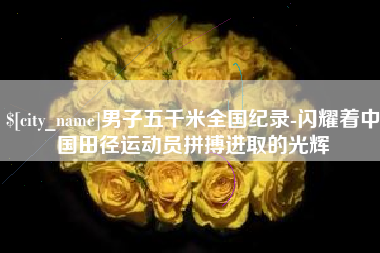 桂平男子五千米全国纪录-闪耀着中国田径运动员拼搏进取的光辉
