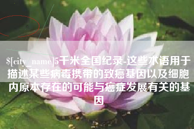 桂平5千米全国纪录-这些术语用于描述某些病毒携带的致癌基因以及细胞内原本存在的可能与癌症发展有关的基因