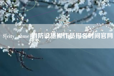 桂平消防设施操作员报名时间官网