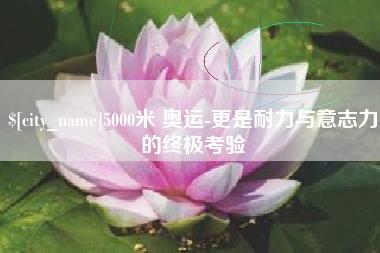 桂平5000米 奥运-更是耐力与意志力的终极考验