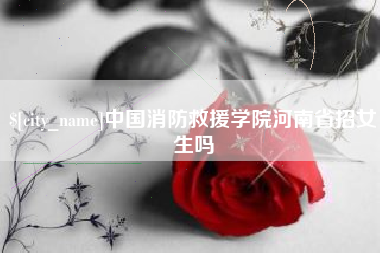 桂平中国消防救援学院河南省招女生吗