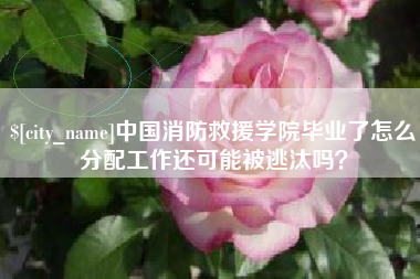 桂平中国消防救援学院毕业了怎么分配工作还可能被逃汰吗？