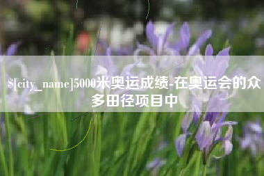 桂平5000米奥运成绩-在奥运会的众多田径项目中