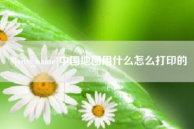 桂平中国地图用什么怎么打印的