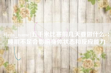 桂平五千米比赛前几天要做什么-：睡眠不足会影响身体状态和反应能力