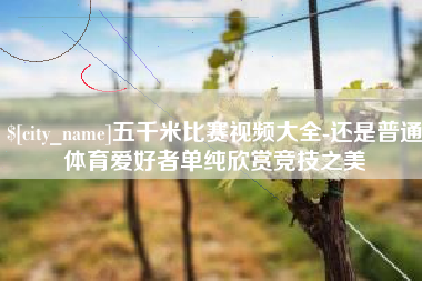 桂平五千米比赛视频大全-还是普通体育爱好者单纯欣赏竞技之美