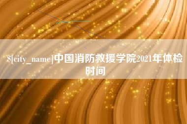 桂平中国消防救援学院2021年体检时间