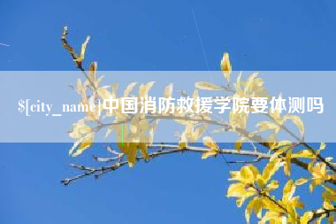 桂平中国消防救援学院要体测吗
