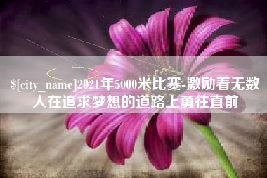 桂平2021年5000米比赛-激励着无数人在追求梦想的道路上勇往直前