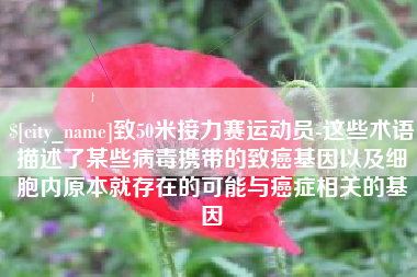 桂平致50米接力赛运动员-这些术语描述了某些病毒携带的致癌基因以及细胞内原本就存在的可能与癌症相关的基因