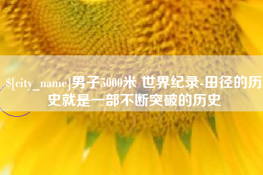 桂平男子5000米 世界纪录-田径的历史就是一部不断突破的历史