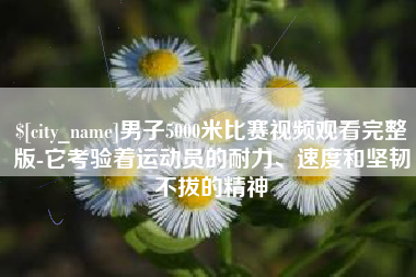 桂平男子5000米比赛视频观看完整版-它考验着运动员的耐力、速度和坚韧不拔的精神