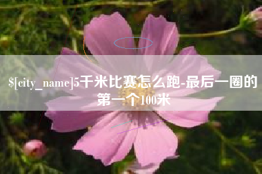 桂平5千米比赛怎么跑-最后一圈的第一个100米