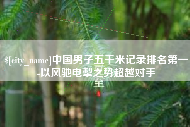 桂平中国男子五千米记录排名第一-以风驰电掣之势超越对手