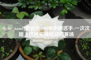 桂平奥运会5000米中国选手-一次次踏上这片充满挑战的赛场