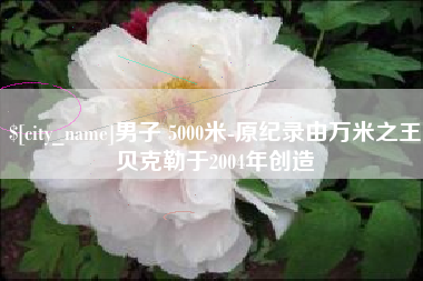 桂平男子 5000米-原纪录由万米之王贝克勒于2004年创造