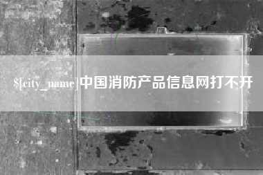 桂平中国消防产品信息网打不开
