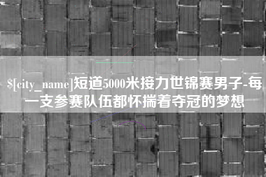 桂平短道5000米接力世锦赛男子-每一支参赛队伍都怀揣着夺冠的梦想
