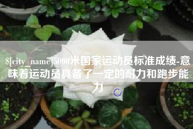 桂平5000米国家运动员标准成绩-意味着运动员具备了一定的耐力和跑步能力
