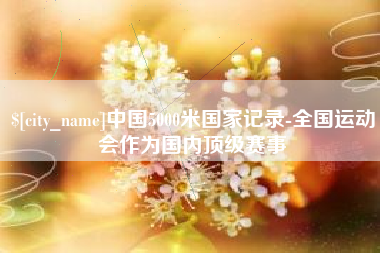 桂平中国5000米国家记录-全国运动会作为国内顶级赛事