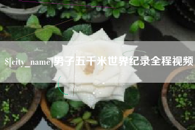 桂平男子五千米世界纪录全程视频