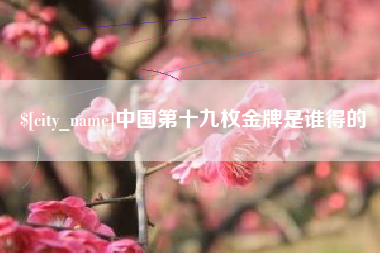 桂平中国第十九枚金牌是谁得的