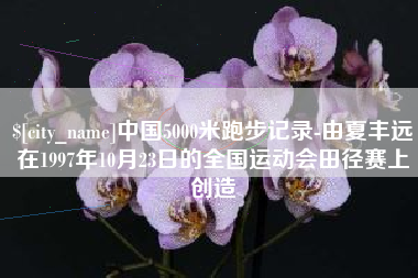 桂平中国5000米跑步记录-由夏丰远在1997年10月23日的全国运动会田径赛上创造