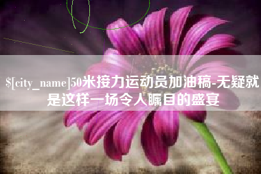 桂平50米接力运动员加油稿-无疑就是这样一场令人瞩目的盛宴