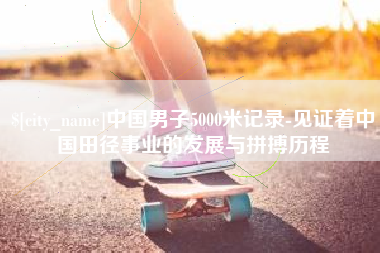 桂平中国男子5000米记录-见证着中国田径事业的发展与拼搏历程