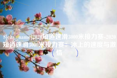 桂平2020短道速滑3000米接力赛-2020短道速滑3000米接力赛：冰上的速度与激情