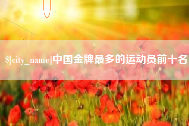 桂平中国金牌最多的运动员前十名