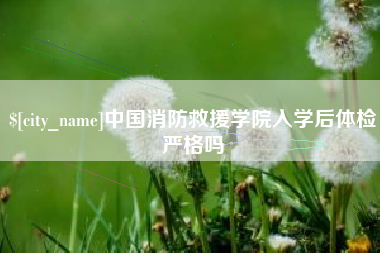 桂平中国消防救援学院入学后体检严格吗