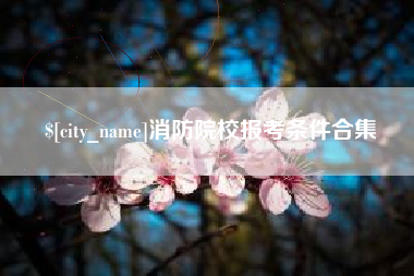桂平消防院校报考条件合集