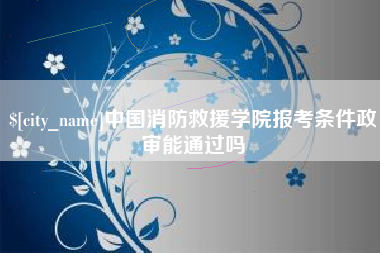 桂平中国消防救援学院报考条件政审能通过吗